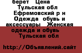 берет › Цена ­ 400 - Тульская обл., Ефремовский р-н Одежда, обувь и аксессуары » Женская одежда и обувь   . Тульская обл.